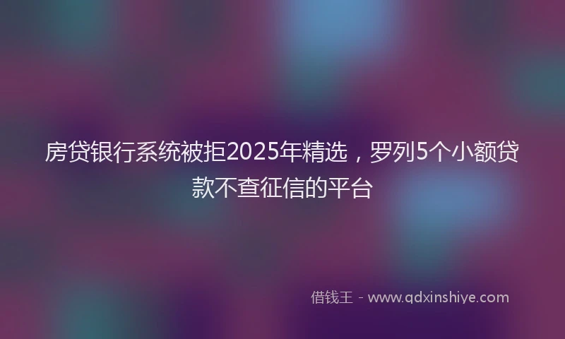 房贷银行系统被拒2025年精选，罗列5个小额贷款不查征信的平台