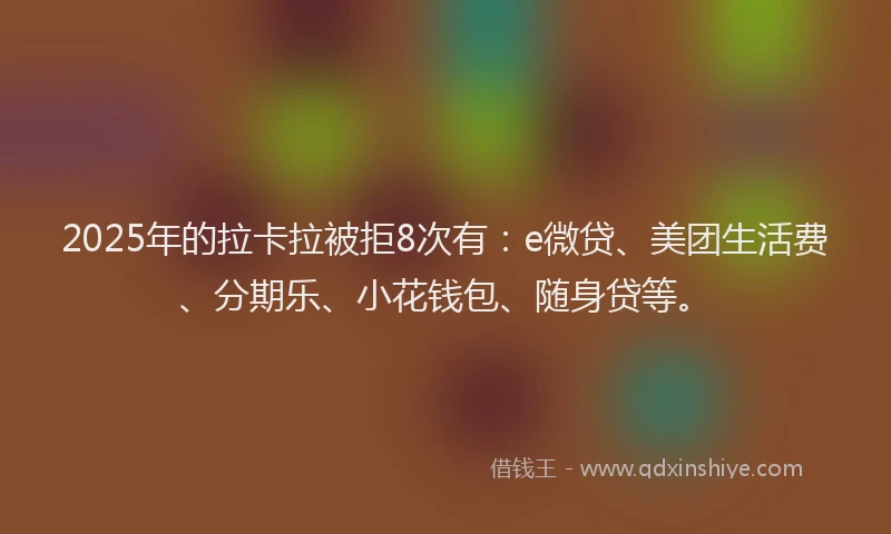 2025年的拉卡拉被拒8次有：e微贷、美团生活费、分期乐、小花钱包、随身贷等。