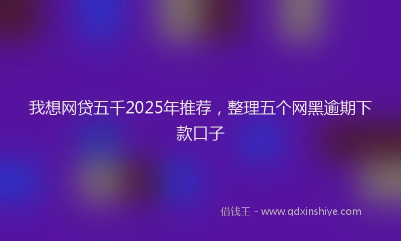 我想网贷五千2025年推荐，整理五个网黑逾期下款口子