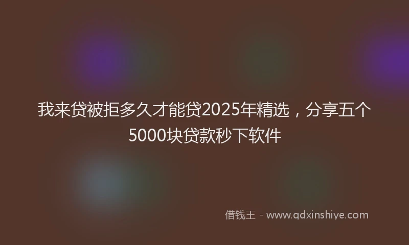 我来贷被拒多久才能贷2025年精选，分享五个5000块贷款秒下软件