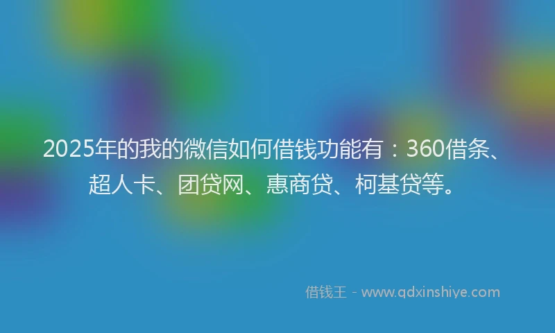 2025年的我的微信如何借钱功能有：360借条、超人卡、团贷网、惠商贷、柯基贷等。