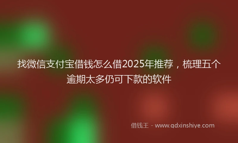 找微信支付宝借钱怎么借2025年推荐，梳理五个逾期太多仍可下款的软件