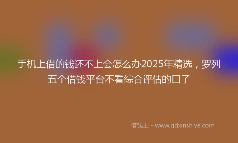 手机上借的钱还不上会怎么办2025年精选，罗列五个借钱平台不看综合评估的口子
