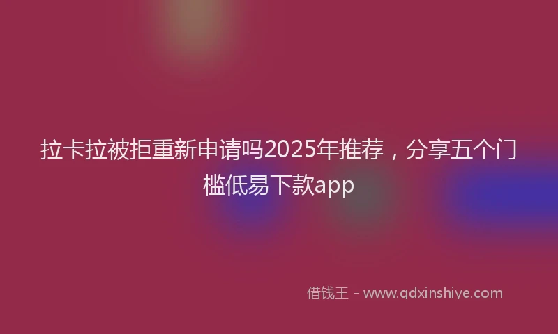 拉卡拉被拒重新申请吗2025年推荐，分享五个门槛低易下款app