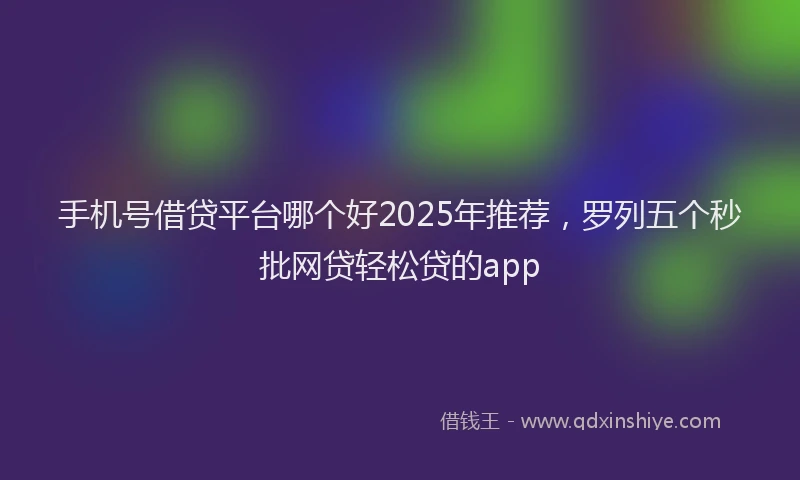 手机号借贷平台哪个好2025年推荐，罗列五个秒批网贷轻松贷的app