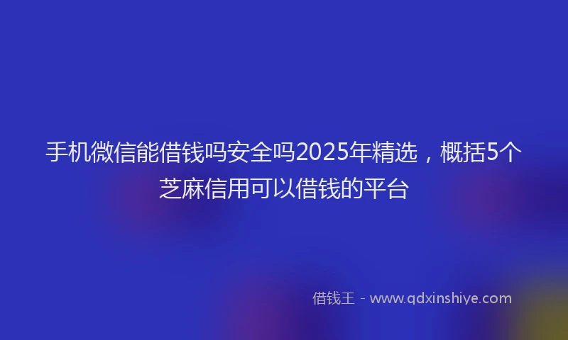手机微信能借钱吗安全吗2025年精选，概括5个芝麻信用可以借钱的平台