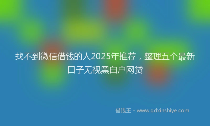 找不到微信借钱的人2025年推荐，整理五个最新口子无视黑白户网贷