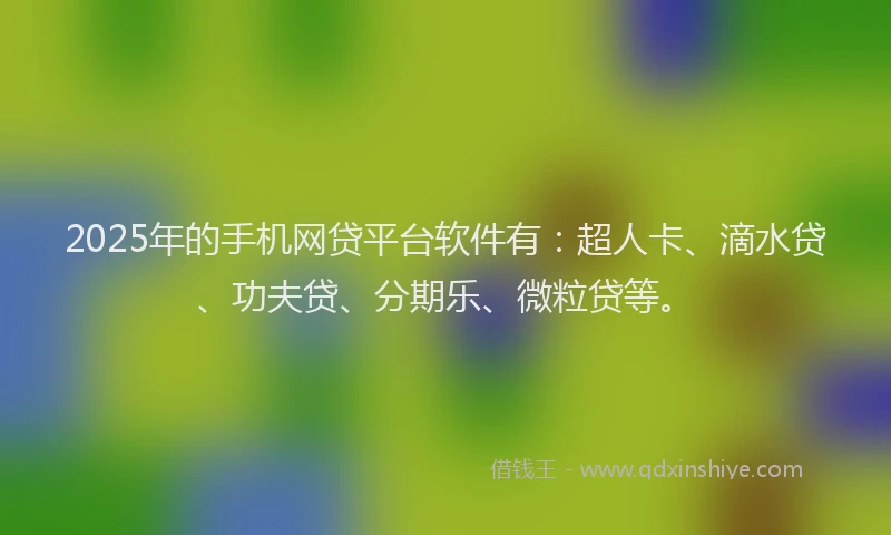 2025年的手机网贷平台软件有：超人卡、滴水贷、功夫贷、分期乐、微粒贷等。