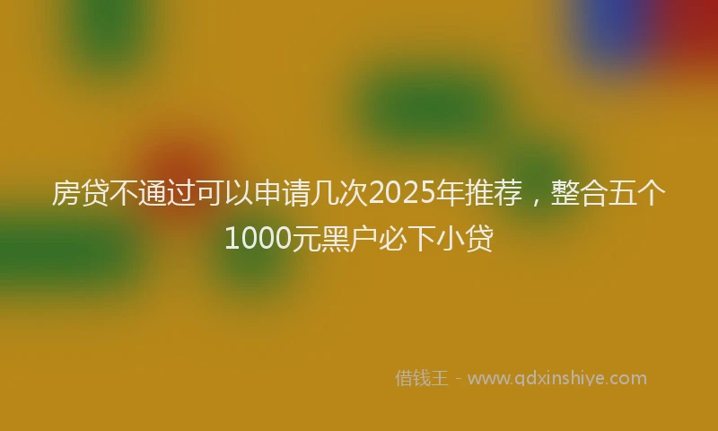 房贷不通过可以申请几次2025年推荐，整合五个1000元黑户必下小贷