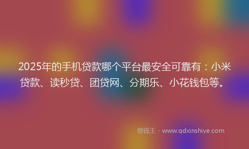2025年的手机贷款哪个平台最安全可靠有：小米贷款、读秒贷、团贷网、分期乐、小花钱包等。
