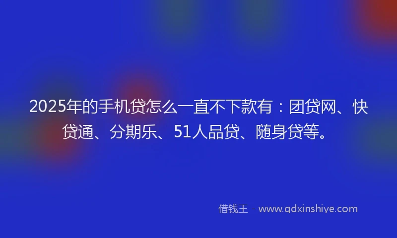 2025年的手机贷怎么一直不下款有：团贷网、快贷通、分期乐、51人品贷、随身贷等。