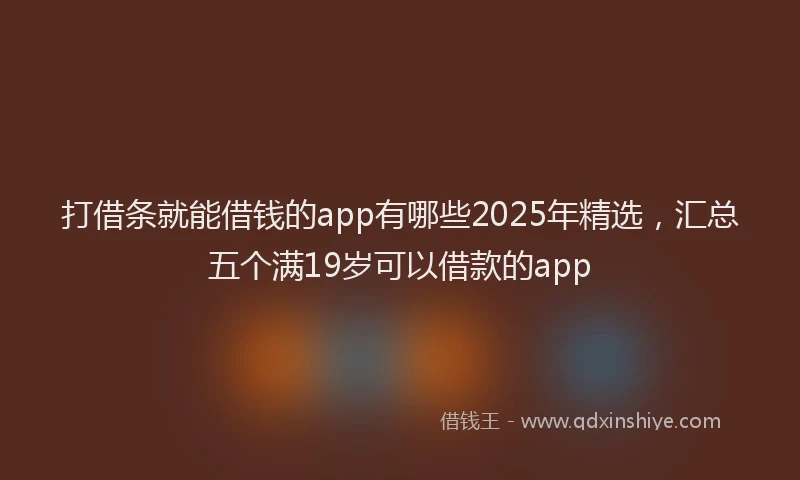 打借条就能借钱的app有哪些2025年精选，汇总五个满19岁可以借款的app