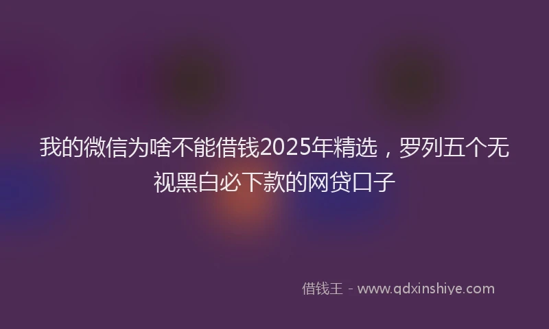 我的微信为啥不能借钱2025年精选，罗列五个无视黑白必下款的网贷口子