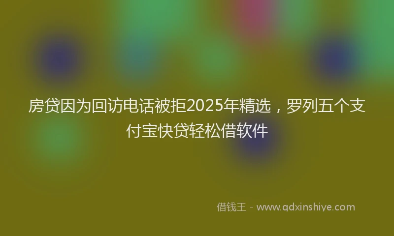 房贷因为回访电话被拒2025年精选，罗列五个支付宝快贷轻松借软件