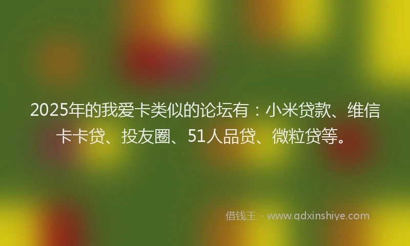 2025年的我爱卡类似的论坛有：小米贷款、维信卡卡贷、投友圈、51人品贷、微粒贷等。