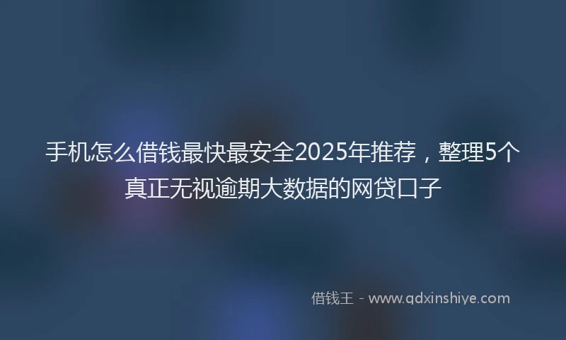 手机怎么借钱最快最安全2025年推荐，整理5个真正无视逾期大数据的网贷口子