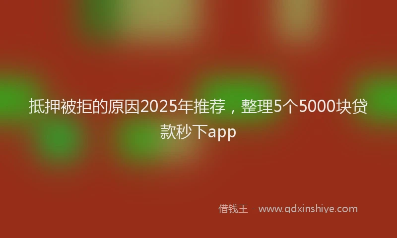 抵押被拒的原因2025年推荐，整理5个5000块贷款秒下app