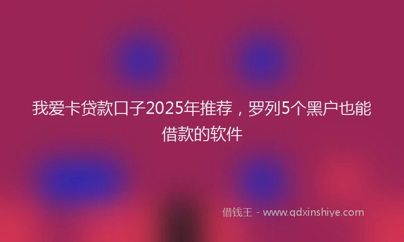 我爱卡贷款口子2025年推荐，罗列5个黑户也能借款的软件