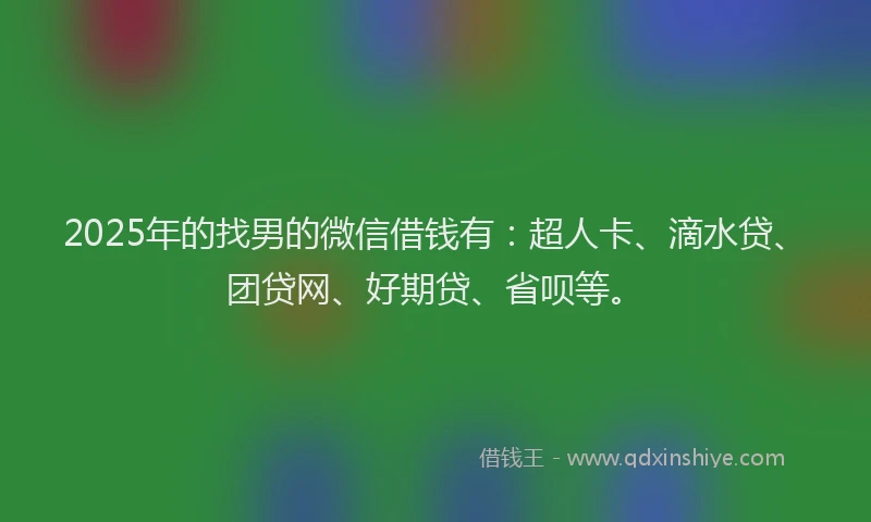 2025年的找男的微信借钱有：超人卡、滴水贷、团贷网、好期贷、省呗等。