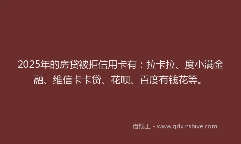 2025年的房贷被拒信用卡有：拉卡拉、度小满金融、维信卡卡贷、花呗、百度有钱花等。