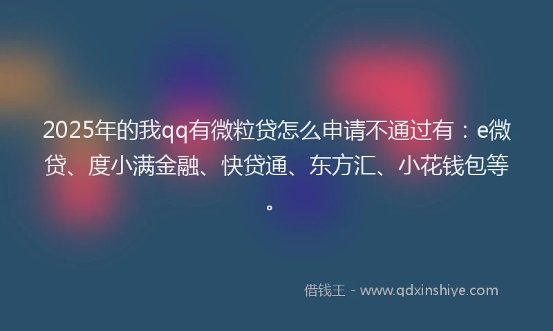 2025年的我qq有微粒贷怎么申请不通过有：e微贷、度小满金融、快贷通、东方汇、小花钱包等。