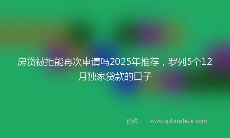 房贷被拒能再次申请吗2025年推荐，罗列5个12月独家贷款的口子