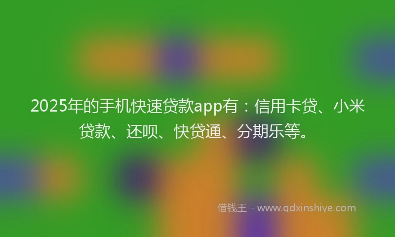 2025年的手机快速贷款app有：信用卡贷、小米贷款、还呗、快贷通、分期乐等。