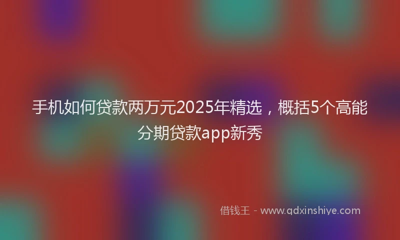 手机如何贷款两万元2025年精选，概括5个高能分期贷款app新秀