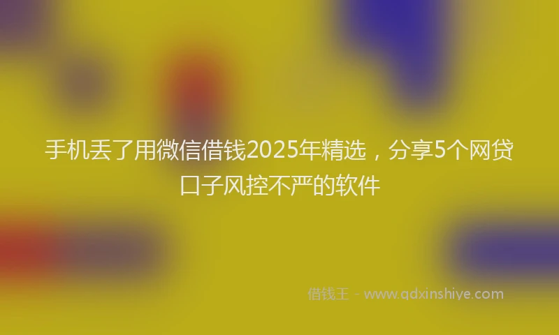 手机丢了用微信借钱2025年精选，分享5个网贷口子风控不严的软件