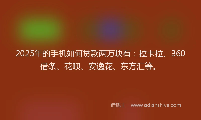 2025年的手机如何贷款两万块有：拉卡拉、360借条、花呗、安逸花、东方汇等。