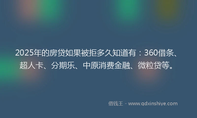 2025年的房贷如果被拒多久知道有：360借条、超人卡、分期乐、中原消费金融、微粒贷等。