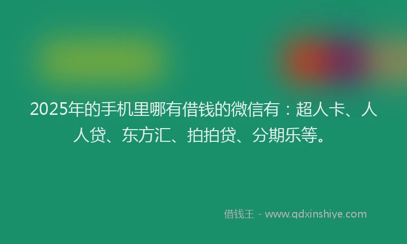 2025年的手机里哪有借钱的微信有：超人卡、人人贷、东方汇、拍拍贷、分期乐等。
