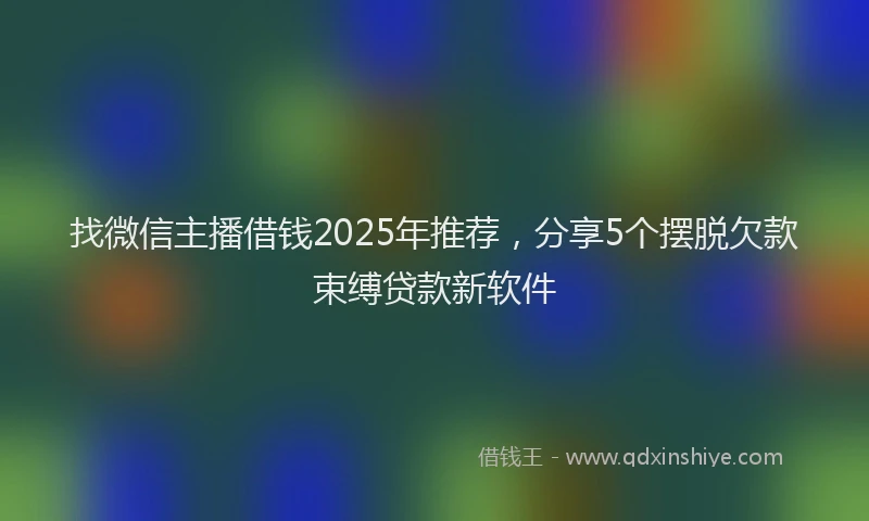 找微信主播借钱2025年推荐，分享5个摆脱欠款束缚贷款新软件