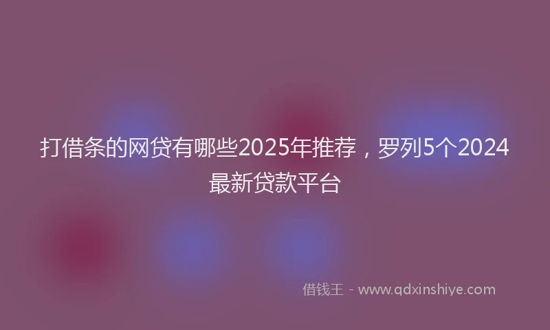打借条的网贷有哪些2025年推荐，罗列5个2024最新贷款平台