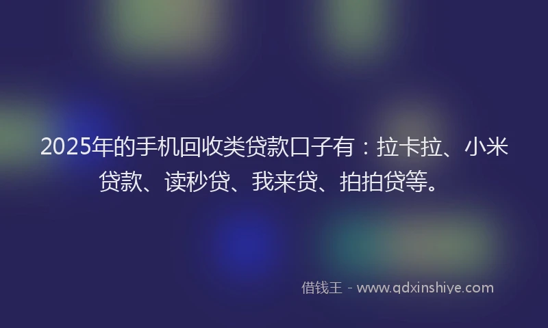 2025年的手机回收类贷款口子有：拉卡拉、小米贷款、读秒贷、我来贷、拍拍贷等。