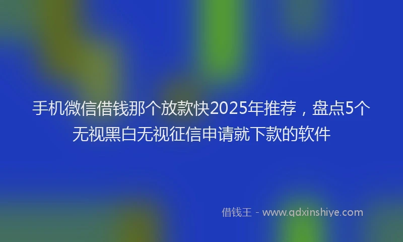 手机微信借钱那个放款快2025年推荐，盘点5个无视黑白无视征信申请就下款的软件