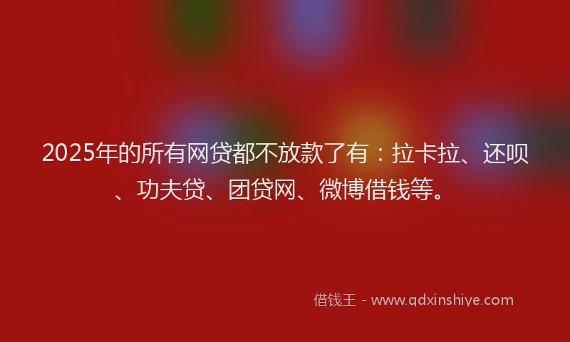 2025年的所有网贷都不放款了有：拉卡拉、还呗、功夫贷、团贷网、微博借钱等。