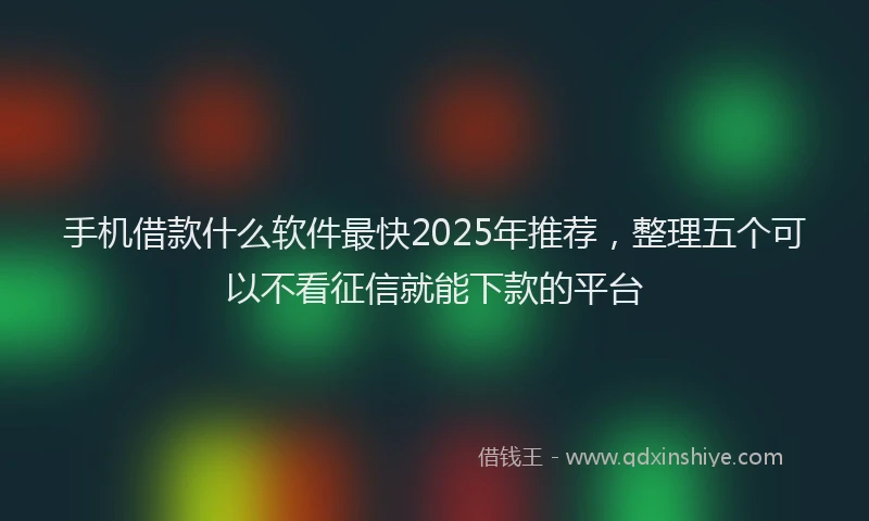 手机借款什么软件最快2025年推荐，整理五个可以不看征信就能下款的平台