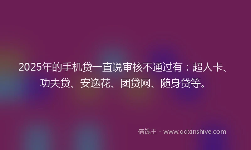 2025年的手机贷一直说审核不通过有：超人卡、功夫贷、安逸花、团贷网、随身贷等。