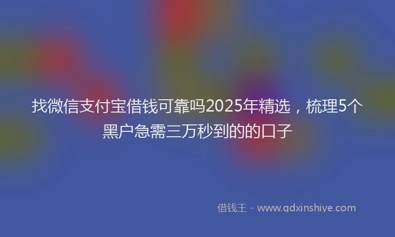 找微信支付宝借钱可靠吗2025年精选，梳理5个黑户急需三万秒到的的口子