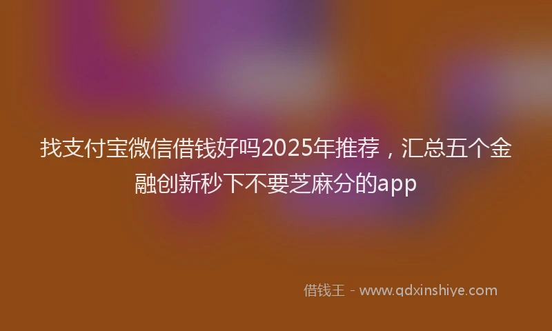 找支付宝微信借钱好吗2025年推荐，汇总五个金融创新秒下不要芝麻分的app