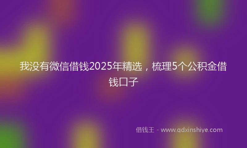 我没有微信借钱2025年精选，梳理5个公积金借钱口子