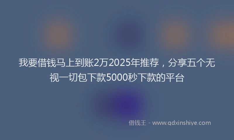 我要借钱马上到账2万2025年推荐，分享五个无视一切包下款5000秒下款的平台