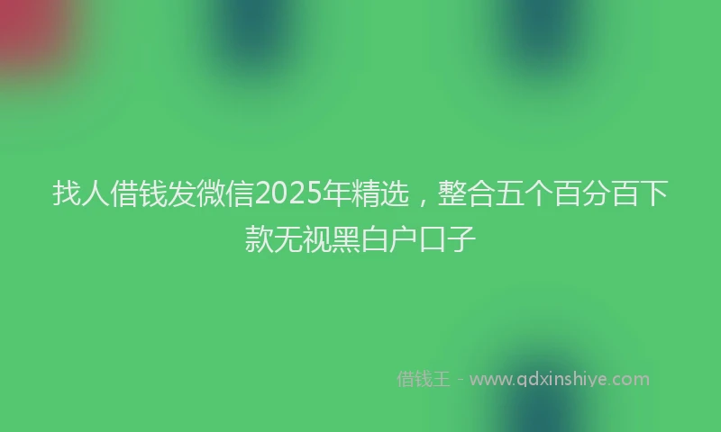 找人借钱发微信2025年精选，整合五个百分百下款无视黑白户口子