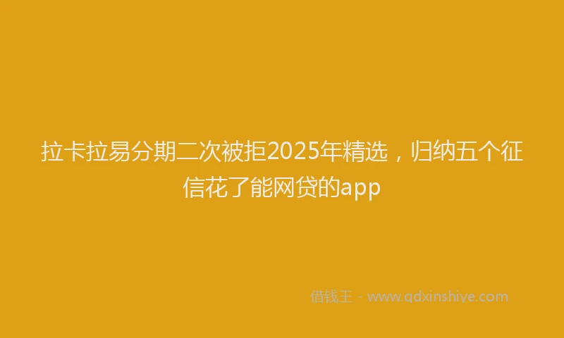 拉卡拉易分期二次被拒2025年精选，归纳五个征信花了能网贷的app