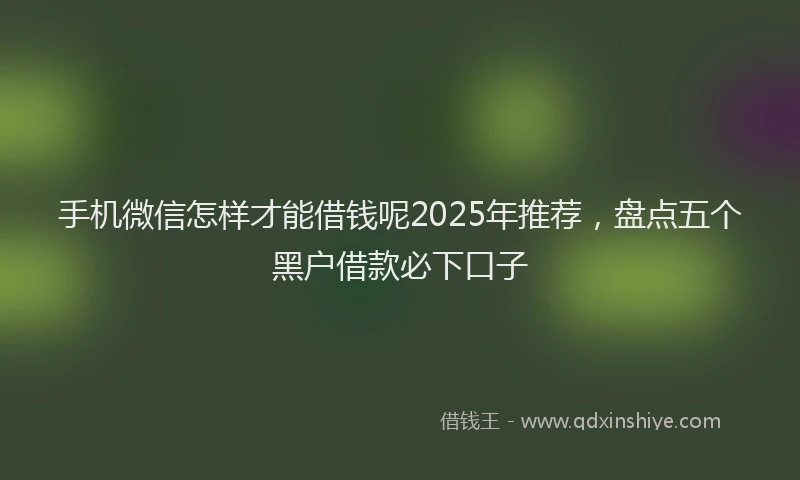 手机微信怎样才能借钱呢2025年推荐，盘点五个黑户借款必下口子