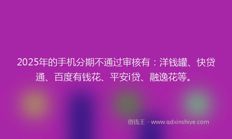 2025年的手机分期不通过审核有：洋钱罐、快贷通、百度有钱花、平安i贷、融逸花等。