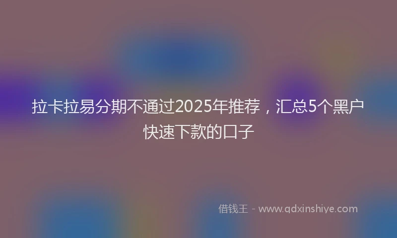 拉卡拉易分期不通过2025年推荐，汇总5个黑户快速下款的口子