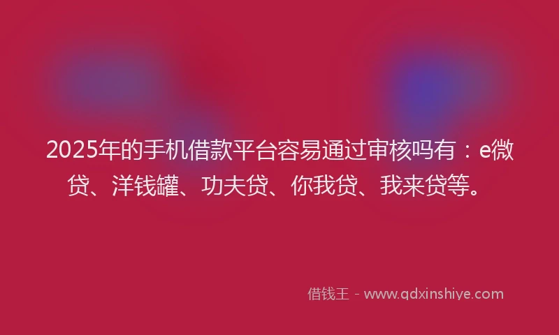 2025年的手机借款平台容易通过审核吗有：e微贷、洋钱罐、功夫贷、你我贷、我来贷等。