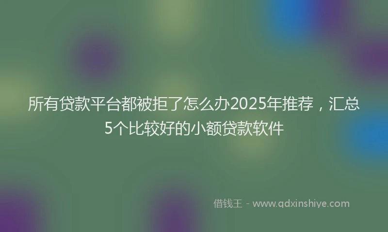 所有贷款平台都被拒了怎么办2025年推荐，汇总5个比较好的小额贷款软件
